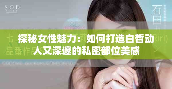 探秘女性魅力：如何打造白皙动人又深邃的私密部位美感