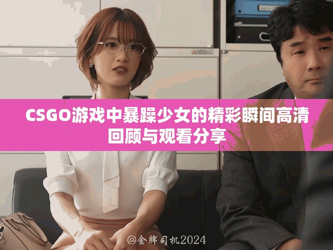 CSGO游戏中暴躁少女的精彩瞬间高清回顾与观看分享