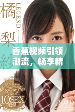香蕉视频引领潮流，畅享精彩短视频时代的新体验