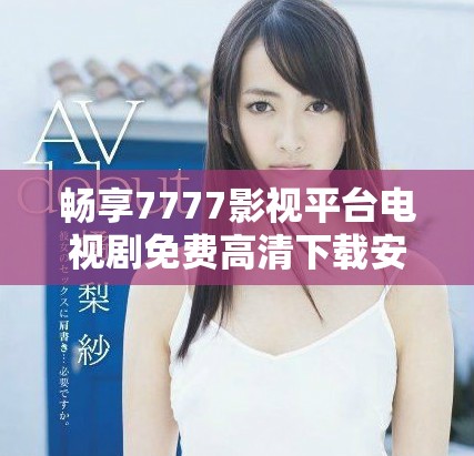 畅享7777影视平台电视剧免费高清下载安装指南