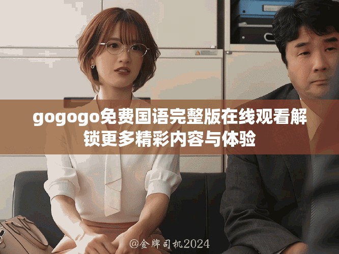gogogo免费国语完整版在线观看解锁更多精彩内容与体验