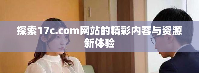 探索17c.com网站的精彩内容与资源新体验