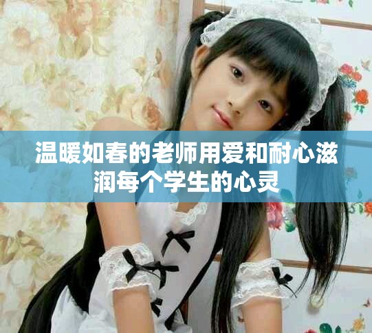 温暖如春的老师用爱和耐心滋润每个学生的心灵