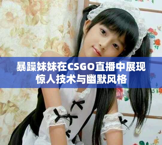 暴躁妹妹在CSGO直播中展现惊人技术与幽默风格
