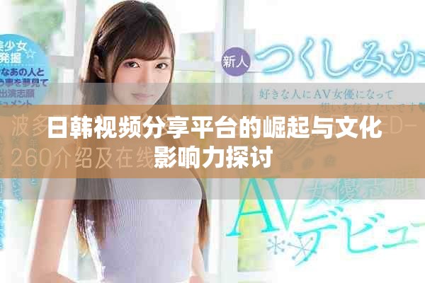 日韩视频分享平台的崛起与文化影响力探讨