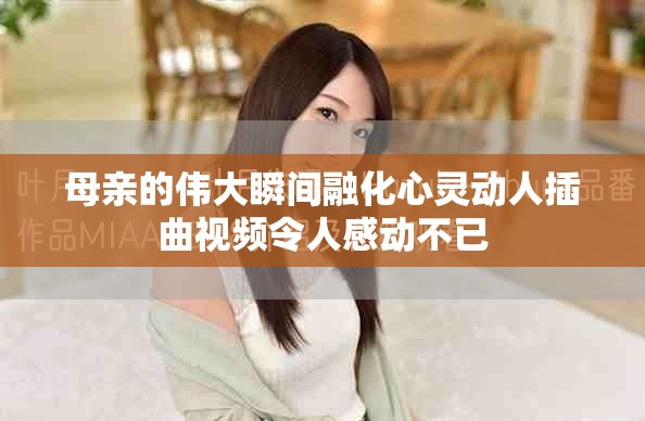母亲的伟大瞬间融化心灵动人插曲视频令人感动不已