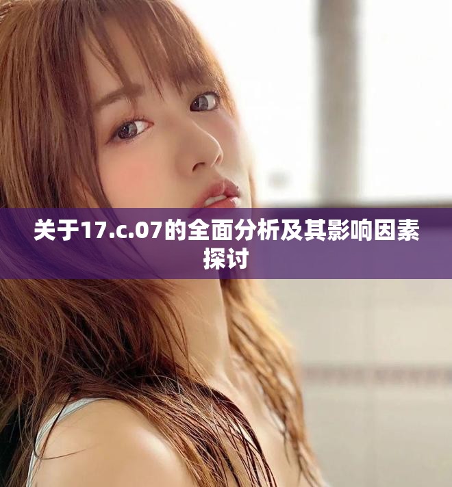 关于17.c.07的全面分析及其影响因素探讨