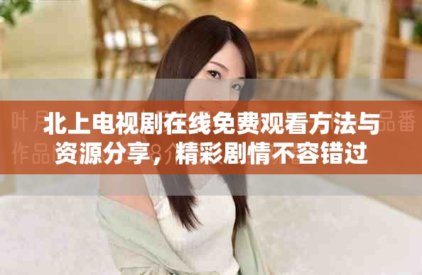 北上电视剧在线免费观看方法与资源分享，精彩剧情不容错过