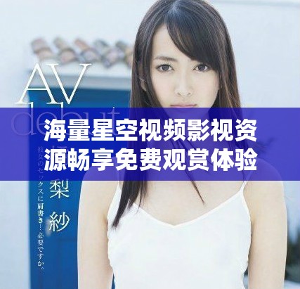海量星空视频影视资源畅享免费观赏体验等你来探索
