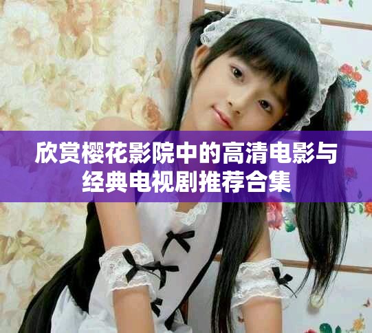 欣赏樱花影院中的高清电影与经典电视剧推荐合集