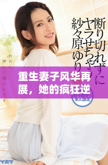 重生妻子风华再展，她的疯狂逆袭令人瞩目与心动