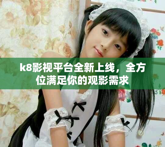 k8影视平台全新上线，全方位满足你的观影需求