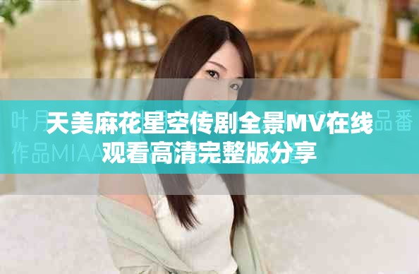 天美麻花星空传剧全景MV在线观看高清完整版分享