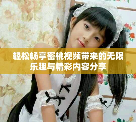 轻松畅享密桃视频带来的无限乐趣与精彩内容分享