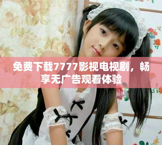 免费下载7777影视电视剧，畅享无广告观看体验