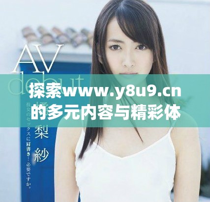 探索www.y8u9.cn的多元内容与精彩体验分享