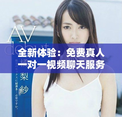 全新体验：免费真人一对一视频聊天服务，畅所欲言无阻碍