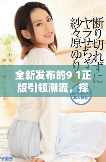 全新发布的9 1正版引领潮流，探索其独特魅力与价值所在
