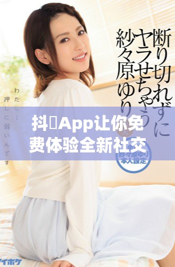 抖抈App让你免费体验全新社交方式，连接朋友的最佳选择