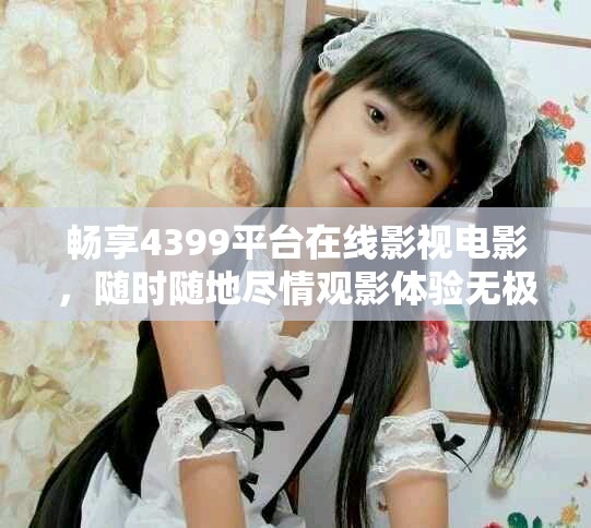 畅享4399平台在线影视电影，随时随地尽情观影体验无极限