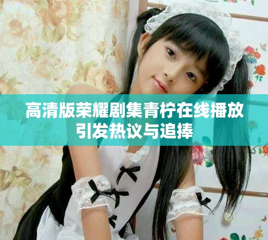 高清版荣耀剧集青柠在线播放引发热议与追捧
