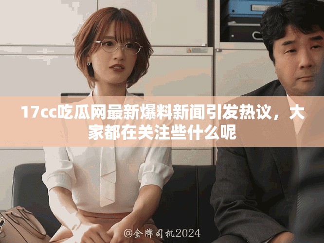 17cc吃瓜网最新爆料新闻引发热议，大家都在关注些什么呢