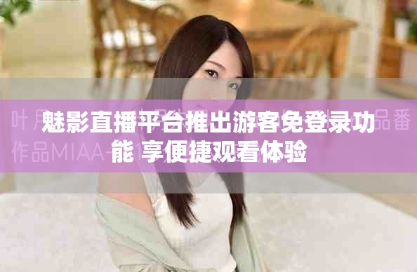 魅影直播平台推出游客免登录功能 享便捷观看体验