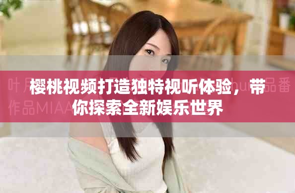 樱桃视频打造独特视听体验，带你探索全新娱乐世界