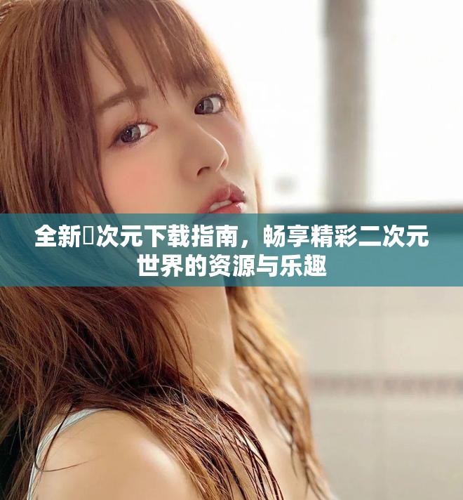 全新囧次元下载指南，畅享精彩二次元世界的资源与乐趣