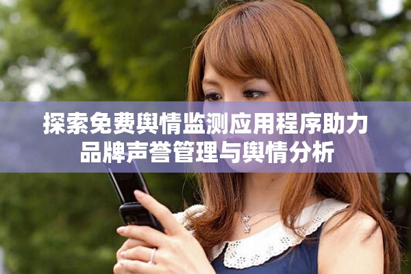 探索免费舆情监测应用程序助力品牌声誉管理与舆情分析