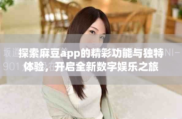 探索麻豆app的精彩功能与独特体验，开启全新数字娱乐之旅