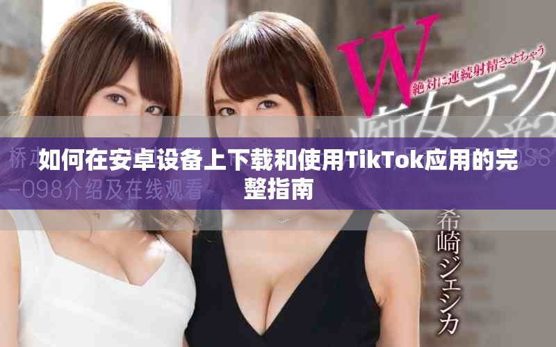 如何在安卓设备上下载和使用TikTok应用的完整指南
