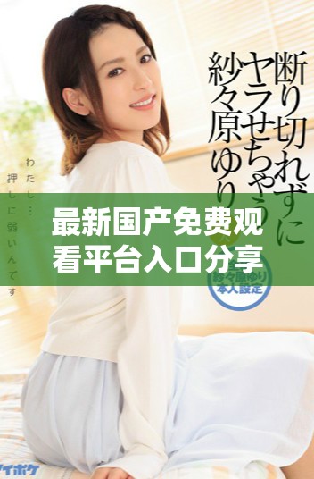 最新国产免费观看平台入口分享，畅享丰富影视资源