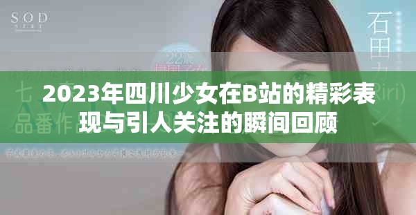 2023年四川少女在B站的精彩表现与引人关注的瞬间回顾