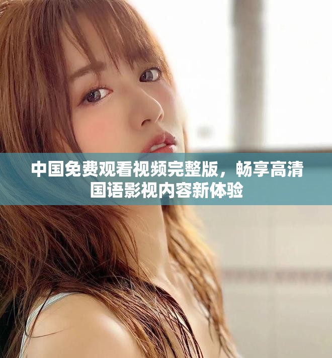 中国免费观看视频完整版，畅享高清国语影视内容新体验