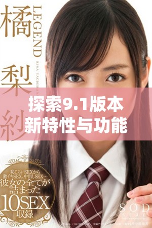 探索9.1版本新特性与功能升级的全面解析与展望
