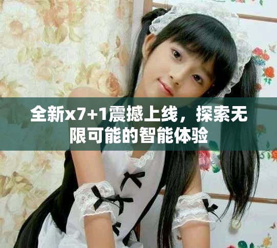 全新x7+1震撼上线，探索无限可能的智能体验