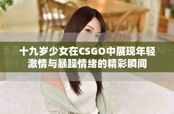 十九岁少女在CSGO中展现年轻激情与暴躁情绪的精彩瞬间
