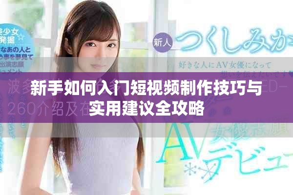 新手如何入门短视频制作技巧与实用建议全攻略
