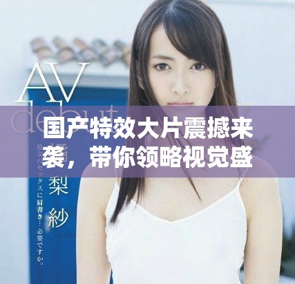国产特效大片震撼来袭，带你领略视觉盛宴的精彩瞬间