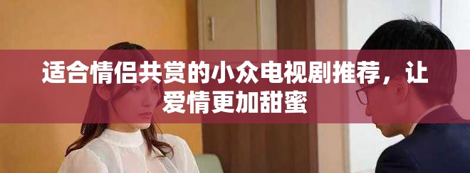 适合情侣共赏的小众电视剧推荐，让爱情更加甜蜜