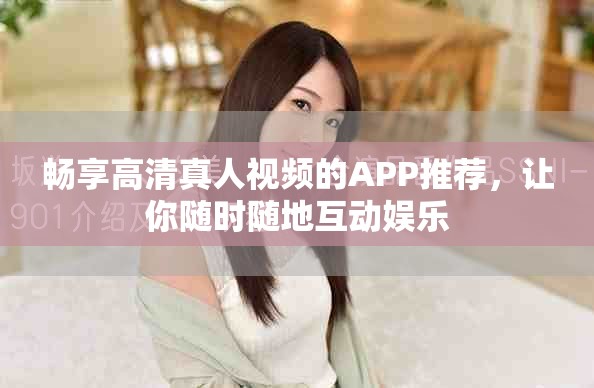 畅享高清真人视频的APP推荐，让你随时随地互动娱乐