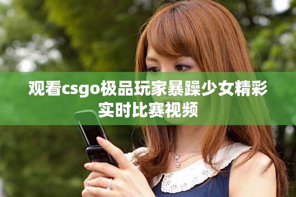 观看csgo极品玩家暴躁少女精彩实时比赛视频