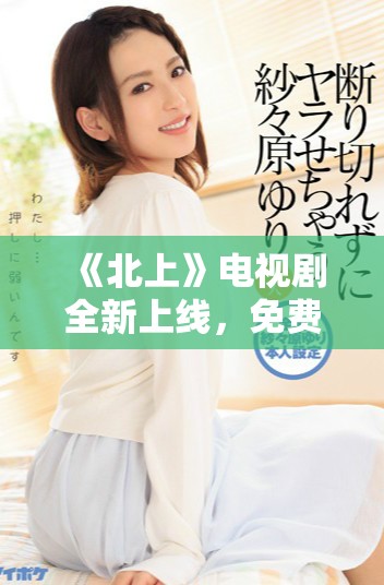 《北上》电视剧全新上线，免费观看精彩剧情与演员表现！