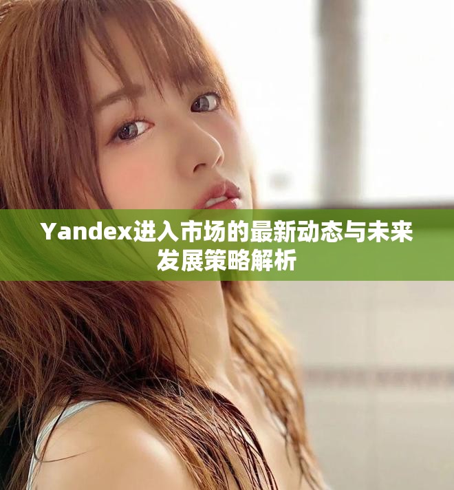 Yandex进入市场的最新动态与未来发展策略解析