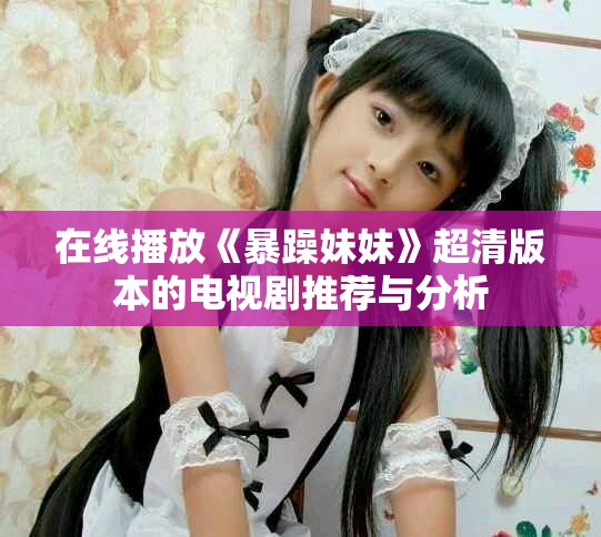 在线播放《暴躁妹妹》超清版本的电视剧推荐与分析