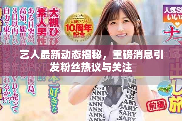艺人最新动态揭秘，重磅消息引发粉丝热议与关注
