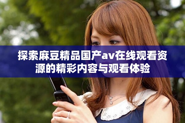 探索麻豆精品国产av在线观看资源的精彩内容与观看体验