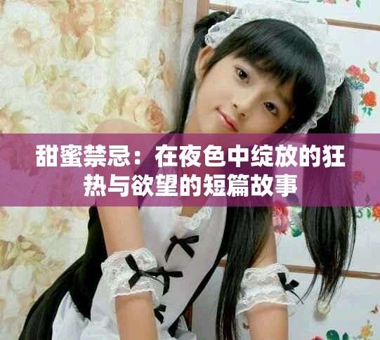 甜蜜禁忌：在夜色中绽放的狂热与欲望的短篇故事