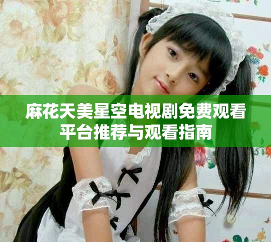 麻花天美星空电视剧免费观看平台推荐与观看指南
